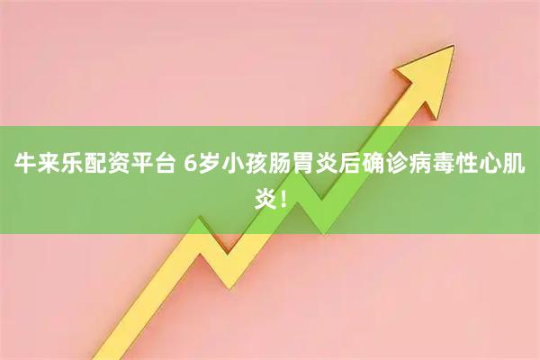 牛来乐配资平台 6岁小孩肠胃炎后确诊病毒性心肌炎！