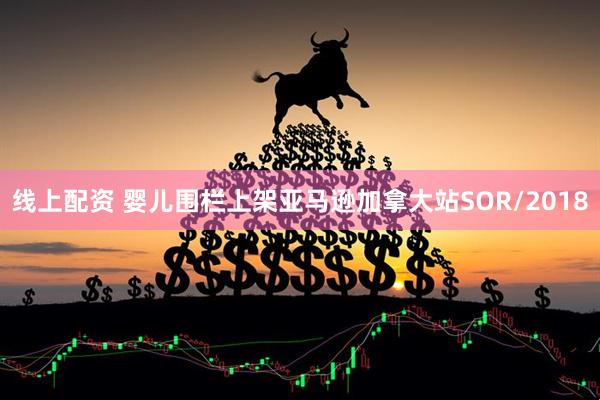 线上配资 婴儿围栏上架亚马逊加拿大站SOR/2018