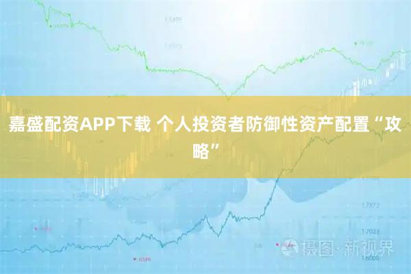嘉盛配资APP下载 个人投资者防御性资产配置“攻略”