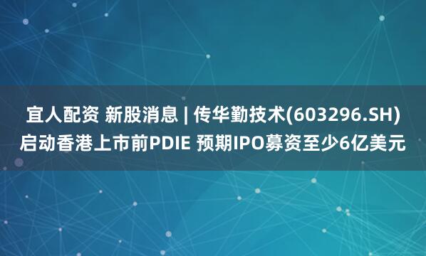 宜人配资 新股消息 | 传华勤技术(603296.SH)启动香港上市前PDIE 预期IPO募资至少6亿美元