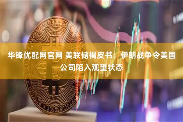 华锋优配网官网 美联储褐皮书：伊朗战争令美国公司陷入观望状态