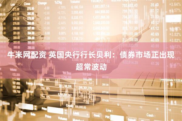 牛米网配资 英国央行行长贝利：债券市场正出现超常波动