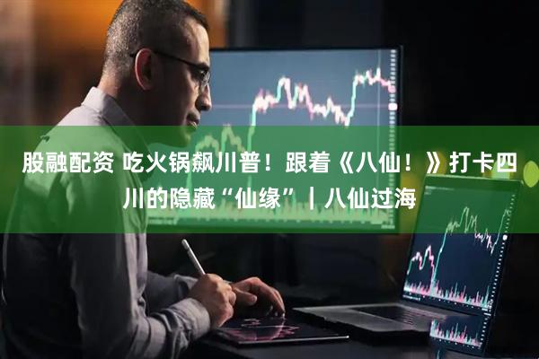 股融配资 吃火锅飙川普!跟着《八仙!》打卡四川的隐藏“仙缘”|八仙过海