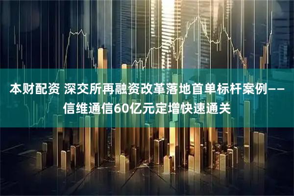 本财配资 深交所再融资改革落地首单标杆案例——信维通信60亿元定增快速通关