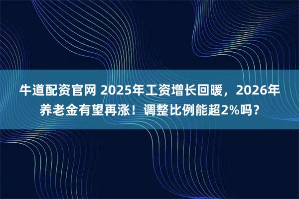 牛道配资官网 2025年工资增长回暖，2026年养老金有望再涨！调整比例能超2%吗？