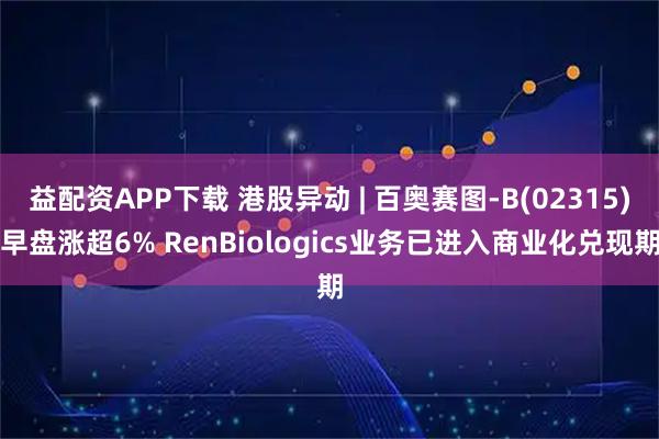 益配资APP下载 港股异动 | 百奥赛图-B(02315)早盘涨超6% RenBiologics业务已进入商业化兑现期