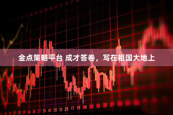 金点策略平台 成才答卷，写在祖国大地上