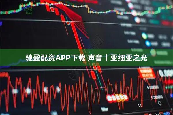 驰盈配资APP下载 声音丨亚细亚之光