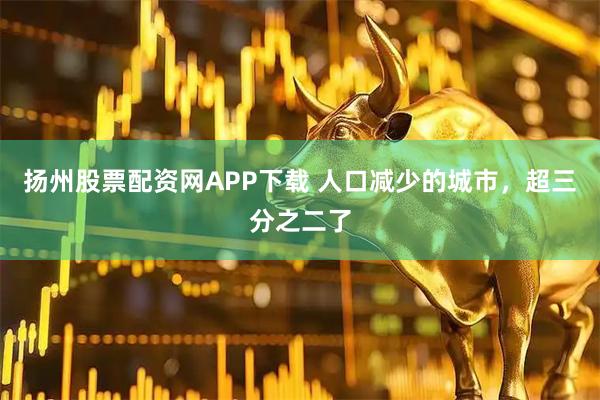 扬州股票配资网APP下载 人口减少的城市，超三分之二了