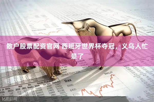 散户股票配资官网 西班牙世界杯夺冠，义乌人忙晕了