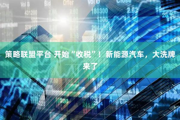策略联盟平台 开始“收税”！新能源汽车，大洗牌来了