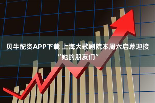 贝牛配资APP下载 上海大歌剧院本周六启幕迎接“她的朋友们”