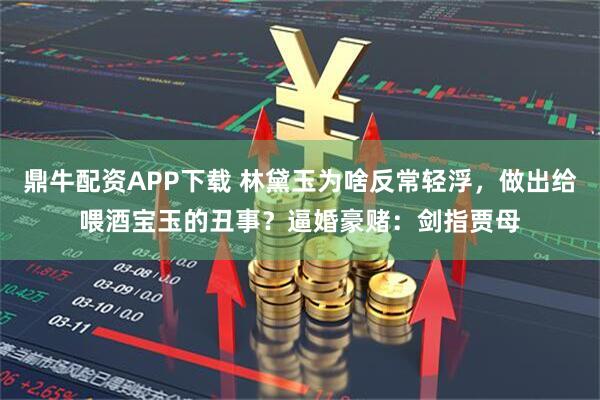鼎牛配资APP下载 林黛玉为啥反常轻浮，做出给喂酒宝玉的丑事？逼婚豪赌：剑指贾母