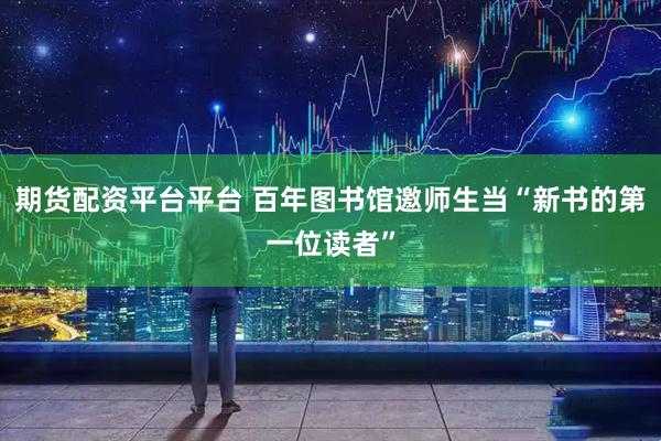 期货配资平台平台 百年图书馆邀师生当“新书的第一位读者”