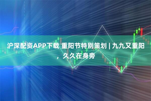 沪深配资APP下载 重阳节特别策划 | 九九又重阳，久久在身旁